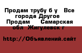 Продам трубу б/у - Все города Другое » Продам   . Самарская обл.,Жигулевск г.